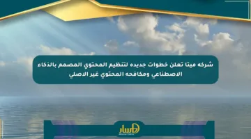 شركة ميتا تعلن خطوات جديدة لتنظيم المحتوى المصمم بالذكاء الاصطناعي ومكافحة المحتوى غير الأصلي